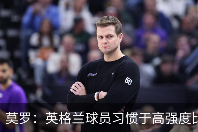 莫罗：英格兰球员习惯于高强度比赛，有很多球员能决定比赛